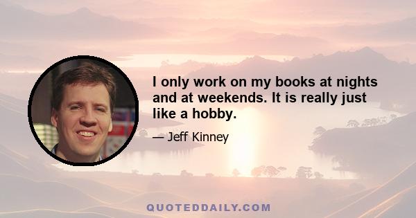 I only work on my books at nights and at weekends. It is really just like a hobby.