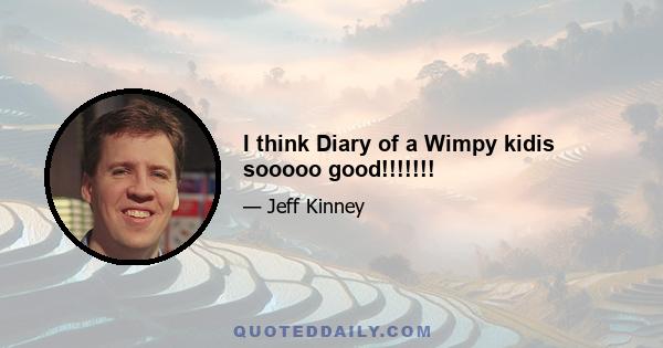 I think Diary of a Wimpy kidis sooooo good!!!!!!!