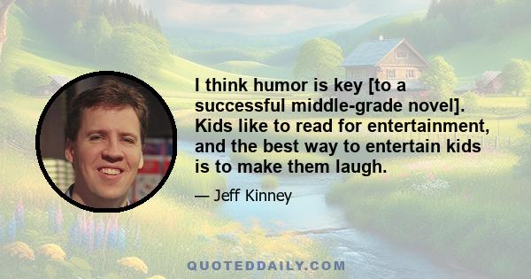 I think humor is key [to a successful middle-grade novel]. Kids like to read for entertainment, and the best way to entertain kids is to make them laugh.