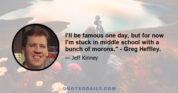 I'll be famous one day, but for now I'm stuck in middle school with a bunch of morons. - Greg Heffley.