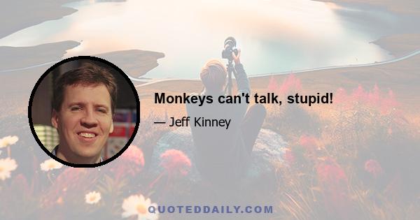 Monkeys can't talk, stupid!