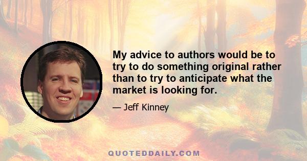 My advice to authors would be to try to do something original rather than to try to anticipate what the market is looking for.