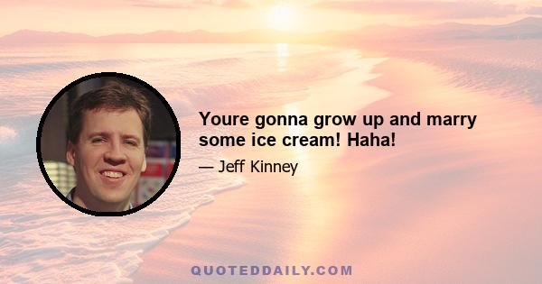 Youre gonna grow up and marry some ice cream! Haha!