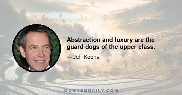 Abstraction and luxury are the guard dogs of the upper class.