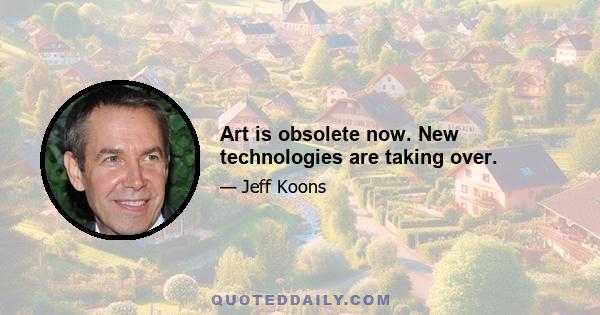 Art is obsolete now. New technologies are taking over.