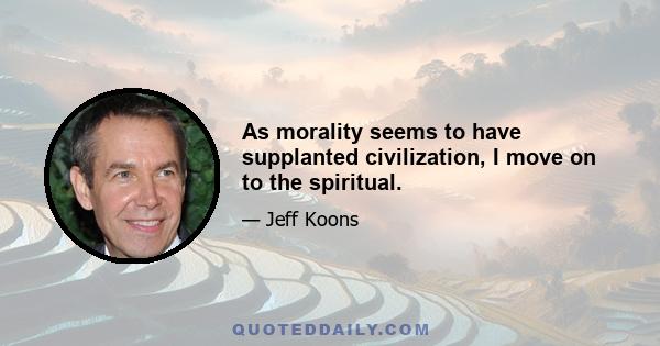 As morality seems to have supplanted civilization, I move on to the spiritual.