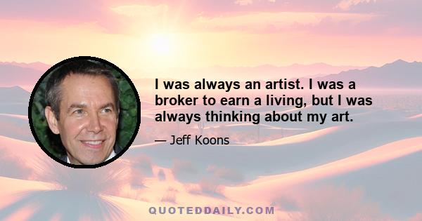 I was always an artist. I was a broker to earn a living, but I was always thinking about my art.