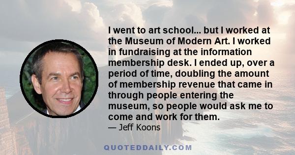 I went to art school... but I worked at the Museum of Modern Art. I worked in fundraising at the information membership desk. I ended up, over a period of time, doubling the amount of membership revenue that came in