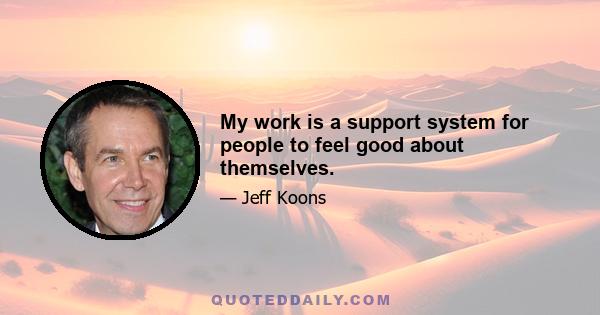 My work is a support system for people to feel good about themselves.