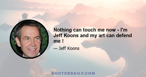 Nothing can touch me now - I'm Jeff Koons and my art can defend me !