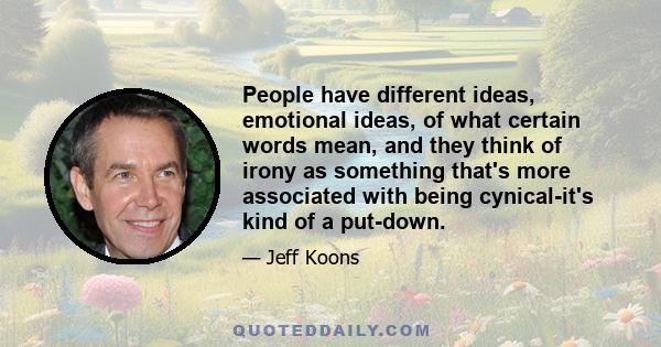 People have different ideas, emotional ideas, of what certain words mean, and they think of irony as something that's more associated with being cynical-it's kind of a put-down.