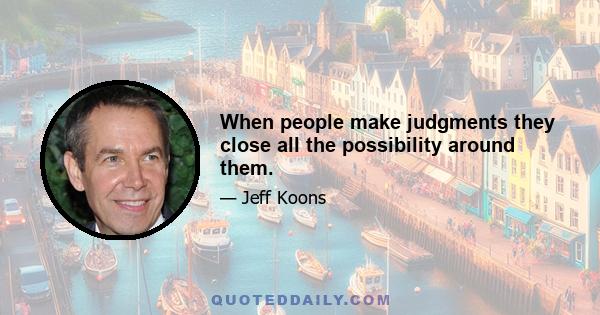 When people make judgments they close all the possibility around them.