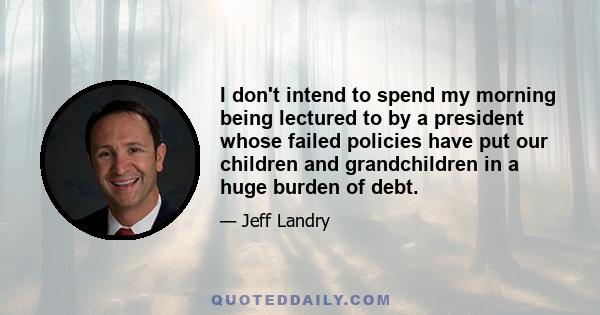 I don't intend to spend my morning being lectured to by a president whose failed policies have put our children and grandchildren in a huge burden of debt.