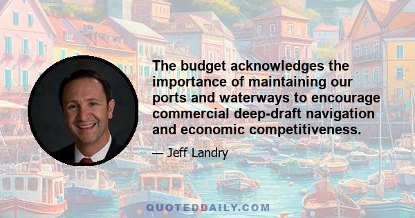 The budget acknowledges the importance of maintaining our ports and waterways to encourage commercial deep-draft navigation and economic competitiveness.