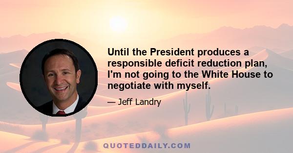 Until the President produces a responsible deficit reduction plan, I'm not going to the White House to negotiate with myself.