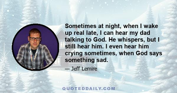 Sometimes at night, when I wake up real late, I can hear my dad talking to God. He whispers, but I still hear him. I even hear him crying sometimes, when God says something sad.