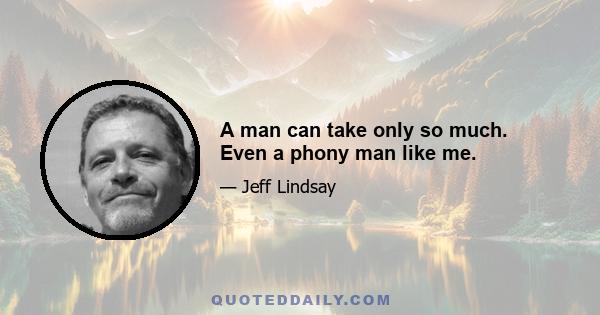 A man can take only so much. Even a phony man like me.