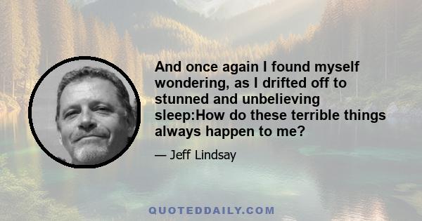 And once again I found myself wondering, as I drifted off to stunned and unbelieving sleep:How do these terrible things always happen to me?