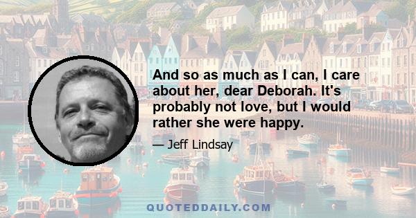 And so as much as I can, I care about her, dear Deborah. It's probably not love, but I would rather she were happy.