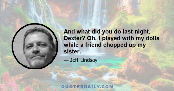 And what did you do last night, Dexter? Oh, I played with my dolls while a friend chopped up my sister.