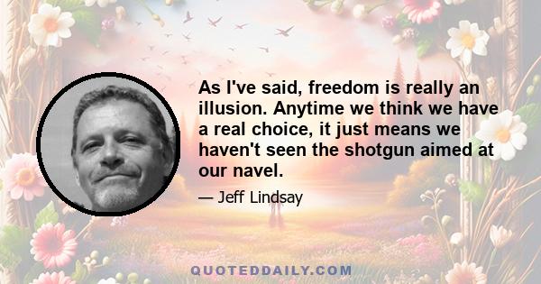 As I've said, freedom is really an illusion. Anytime we think we have a real choice, it just means we haven't seen the shotgun aimed at our navel.