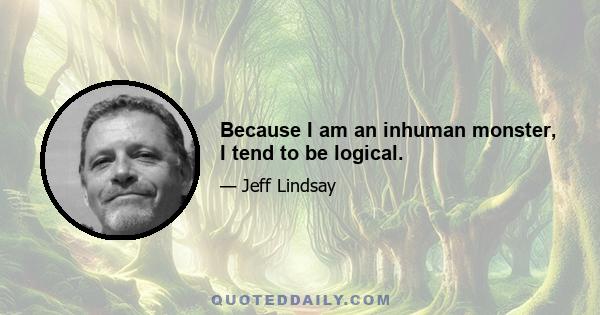 Because I am an inhuman monster, I tend to be logical.