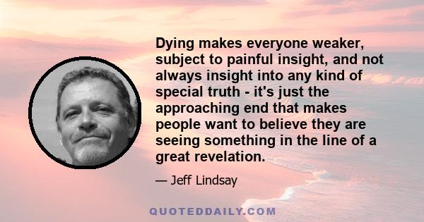 Dying makes everyone weaker, subject to painful insight, and not always insight into any kind of special truth - it's just the approaching end that makes people want to believe they are seeing something in the line of a 