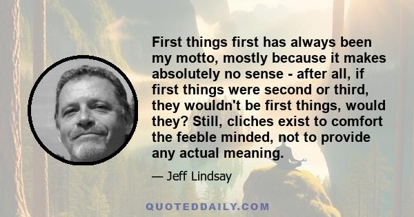 First things first has always been my motto, mostly because it makes absolutely no sense - after all, if first things were second or third, they wouldn't be first things, would they? Still, cliches exist to comfort the