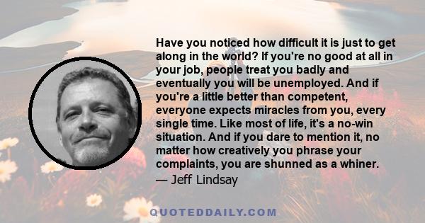 Have you noticed how difficult it is just to get along in the world? If you're no good at all in your job, people treat you badly and eventually you will be unemployed. And if you're a little better than competent,