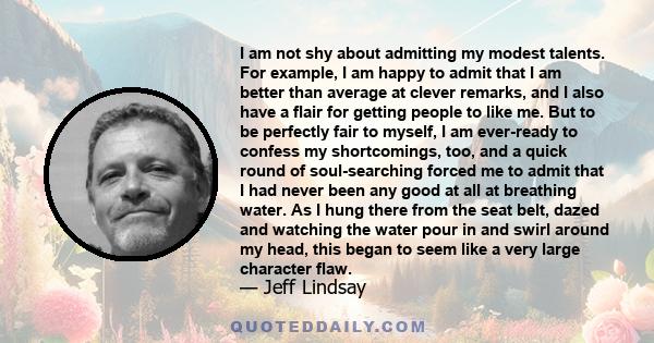 I am not shy about admitting my modest talents. For example, I am happy to admit that I am better than average at clever remarks, and I also have a flair for getting people to like me. But to be perfectly fair to