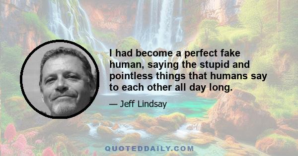 I had become a perfect fake human, saying the stupid and pointless things that humans say to each other all day long.