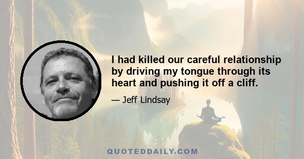 I had killed our careful relationship by driving my tongue through its heart and pushing it off a cliff.