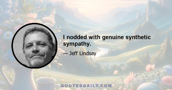 I nodded with genuine synthetic sympathy.