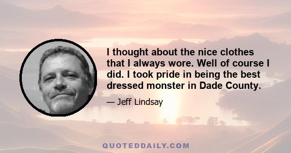I thought about the nice clothes that I always wore. Well of course I did. I took pride in being the best dressed monster in Dade County.