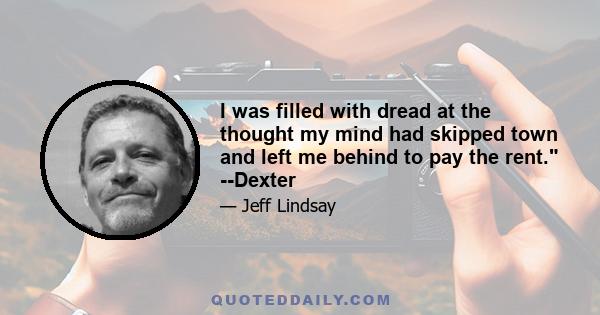 I was filled with dread at the thought my mind had skipped town and left me behind to pay the rent. --Dexter