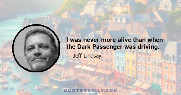 I was never more alive than when the Dark Passenger was driving.