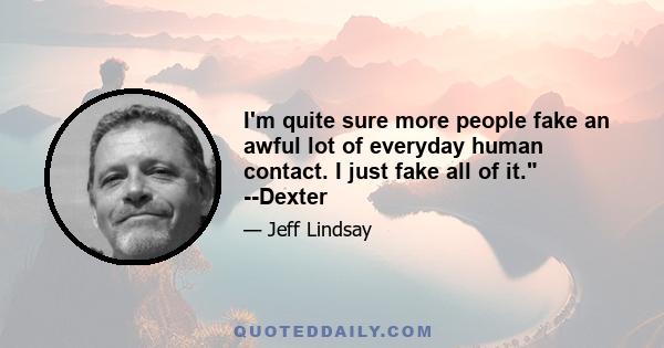 I'm quite sure more people fake an awful lot of everyday human contact. I just fake all of it. --Dexter