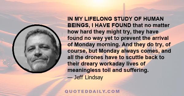 IN MY LIFELONG STUDY OF HUMAN BEINGS, I HAVE FOUND that no matter how hard they might try, they have found no way yet to prevent the arrival of Monday morning. And they do try, of course, but Monday always comes, and