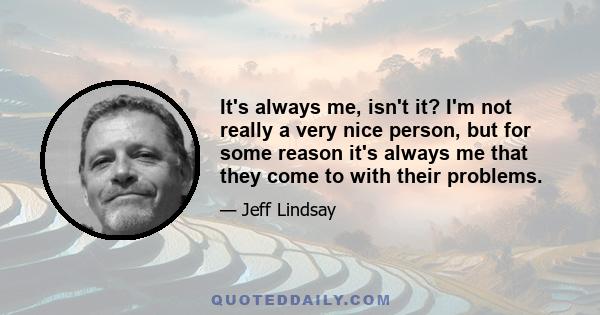 It's always me, isn't it? I'm not really a very nice person, but for some reason it's always me that they come to with their problems.