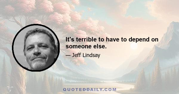 It's terrible to have to depend on someone else.