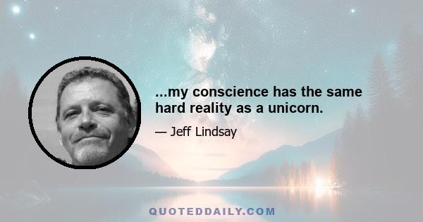 ...my conscience has the same hard reality as a unicorn.