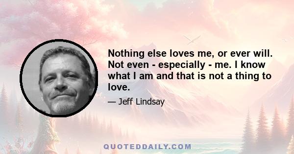 Nothing else loves me, or ever will. Not even - especially - me. I know what I am and that is not a thing to love.