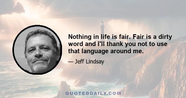 Nothing in life is fair. Fair is a dirty word and I'll thank you not to use that language around me.