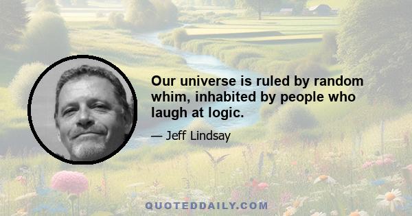 Our universe is ruled by random whim, inhabited by people who laugh at logic.