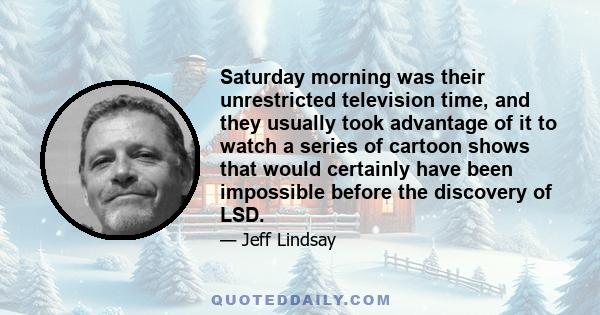 Saturday morning was their unrestricted television time, and they usually took advantage of it to watch a series of cartoon shows that would certainly have been impossible before the discovery of LSD.