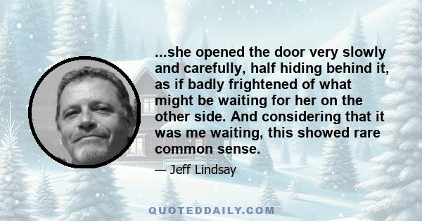 ...she opened the door very slowly and carefully, half hiding behind it, as if badly frightened of what might be waiting for her on the other side. And considering that it was me waiting, this showed rare common sense.