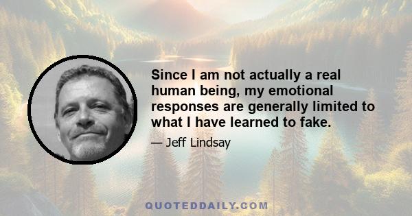 Since I am not actually a real human being, my emotional responses are generally limited to what I have learned to fake.