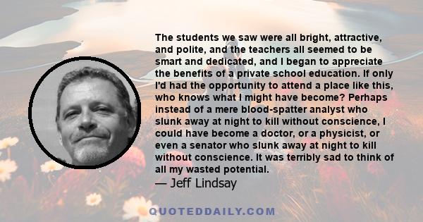 The students we saw were all bright, attractive, and polite, and the teachers all seemed to be smart and dedicated, and I began to appreciate the benefits of a private school education. If only I'd had the opportunity