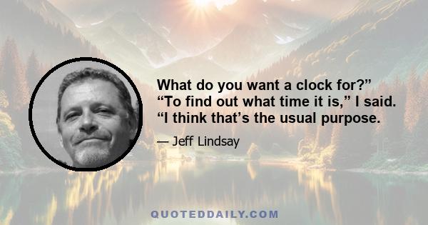 What do you want a clock for?” “To find out what time it is,” I said. “I think that’s the usual purpose.