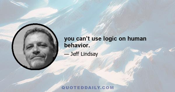 you can’t use logic on human behavior.